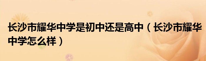 长沙耀华中学录取查询 长沙市耀华中学是初中还是高中（长沙市耀华中学怎么样）