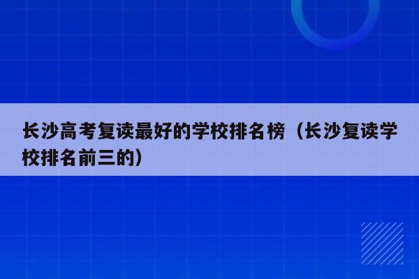 长沙市耀华中学高考率 长沙高考复读最好的学校排名榜（长沙复读学校排名前三的）