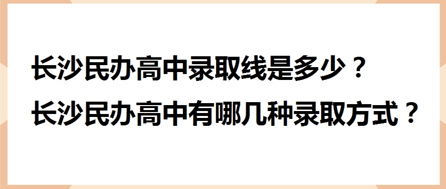 长沙民办高中录取线是多少？长沙民办高中有哪几种录取方式？