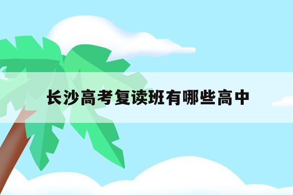 长沙高考复读班有哪些高中(长沙市高中复读班哪几所学校比较好)