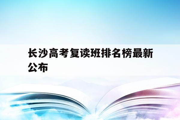 长沙高考复读班排名榜最新公布(长沙市高中复读班哪几所学校比较好)