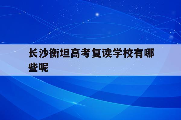 长沙衡坦高考复读学校有哪些呢(长沙衡坦高考复读学校有哪些呢知乎)