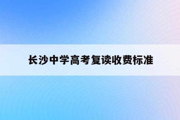 长沙中学高考复读收费标准_长沙中学高考复读收费标准表